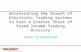 Accelerating the Growth of Electronic Trading Systems to Gain a Greater Share of Fixed Income Trading Activity Andy Aitkenhead.