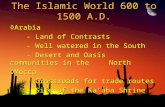 The Islamic World 600 to 1500 A.D. ◊Arabia - Land of Contrasts - Well watered in the South - Desert and Oasis communities in the North ◊Mecca - Crossroads.
