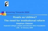 1 Motoring Towards 2050 Roads as Utilities? The need for institutional reform Stephen Glaister Imperial College London and Director RAC Foundation LSE,