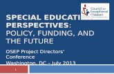 1 OSEP Project Directors’ Conference Washington, DC – July 2013 SPECIAL EDUCATION PERSPECTIVES: POLICY, FUNDING, AND THE FUTURE.