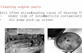 Cleaning engine parts Debris often missed Under side of intake Leading cause of bearing failure Particle contamination Oil pump pick-up screen.
