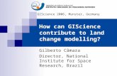 How can GIScience contribute to land change modelling? Gilberto Câmara Director, National Institute for Space Research, Brazil GIScience 2006, Munster,