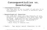 1 Consequentialism vs. Deontology Consequentialism: –the view that an act is right if and only if it will maximize (or is likely to maximize) good consequences.