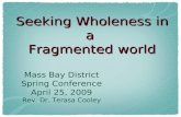 Seeking Wholeness in a Fragmented world Mass Bay District Spring Conference April 25, 2009 Rev. Dr. Terasa Cooley.