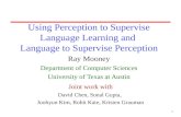1 Using Perception to Supervise Language Learning and Language to Supervise Perception Ray Mooney Department of Computer Sciences University of Texas at.