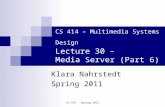 CS 414 - Spring 2011 CS 414 – Multimedia Systems Design Lecture 30 – Media Server (Part 6) Klara Nahrstedt Spring 2011.