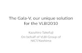 The Gala-V, our unique solution for the VLBI2010 Kazuhiro Takefuji On behalf of VLBI Group of NICT/Kashima.