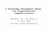 1 A Knowledge Management Model for Organizational Competitiveness Speaker: Dr. Shy-Ming Ju 15 June 2011 Ton Duc Thang University.