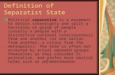 Definition of Separatist State Political separatism is a movement to obtain sovereignty and split a territory or group of people (usually a people with.