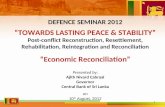 DEFENCE SEMINAR 2012 “TOWARDS LASTING PEACE & STABILITY” Post-conflict Reconstruction, Resettlement, Rehabilitation, Reintegration and Reconciliation “Economic.