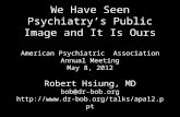 We Have Seen Psychiatry’s Public Image and It Is Ours American Psychiatric Association Annual Meeting May 8, 2012 Robert Hsiung, MD bob@dr-bob.org .