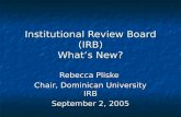 Institutional Review Board (IRB) What’s New? Rebecca Pliske Chair, Dominican University IRB September 2, 2005.