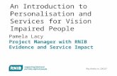 An Introduction to Personalisation and Services for Vision Impaired People Pamela Lacy Project Manager with RNIB Evidence and Service Impact.