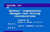 Workers’ Compensation Managed Care Pricing Considerations Prepared By: Brian Z. Brown, F.C.A.S., M.A.A.A. Lori E. Stoeberl, A.C.A.S., M.A.A.A. SESSION: