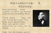 Antisemitism: A History Antisemitism: term coined in 1879 by German journalist Wilhelm Marr Think about -- “Jews are not hated because they have evil qualities;