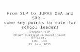From SLP to JUPAS OEA and SRR – some key points to note for school leaders Stephen YIP Chief Curriculum Development Officer, CDI, EDB 25 June 2011.