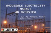 1 WHOLESALE ELECTRICITY MARKET AN OVERVIEW By:Ag. Manager, Market Operations.