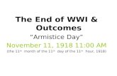 The End of WWI & Outcomes “Armistice Day” November 11, 1918 11:00 AM (the 11 th month of the 11 th day of the 11 th hour, 1918)