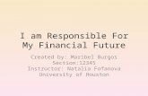 I am Responsible For My Financial Future Created by: Maribel Burgos Section:12345 Instructor: Natalia Fofanova University of Houston.