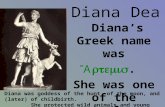 Diana Dea Diana’s Greek name was ͗ Ἄ . She was one of the twelve Olympians (major gods). Diana was goddess of the hunt, of the moon, and (later)