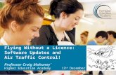 Flying Without a Licence: Software Updates and Air Traffic Control! Professor Craig Mahoney` Higher Education Academy 13 th December 2012.