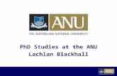 PhD Studies at the ANU Lachlan Blackhall. A Little About Me  Be/BSc (University of Sydney) – Completed 2006  PhD (ANU) – Since March 2007 Control Theory.