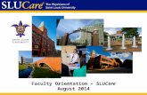 Faculty Orientation – SLUCare August 2014. Mission As the clinical arm of Saint Louis University School of Medicine, SLUCare exists to improve the lives.