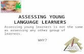 ASSESSING YOUNG LANGUAGE LEARNERS Assessing young learners is not the same as assessing any other group of learners. WHY?