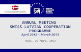 1 ANNUAL MEETING SWISS-LATVIAN COOPERATION PROGRAMME April 2012 – March 2013 Riga, 25 April 2013.