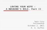 LOVING YOUR WIFE – A HUSBAND’S ROLE, Part II Twin City Fellowship October 2, 2011 R. A. Kuffel.