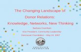 The Changing Landscape of Donor Relations: Knowledge, Networks, New Thinking Barbara Grantham Vice President, Community Leadership Vancouver Foundation.