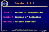 4/2003 Rev 2 I.4.7 – slide 1 of 48 Session I.4.7 Part I Review of Fundamentals Module 4Sources of Radiation Session 7Nuclear Reactors IAEA Post Graduate.