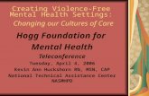 Creating Violence-Free Mental Health Settings: Changing our Cultures of Care Hogg Foundation for Mental Health Teleconference Tuesday, April 4, 2006 Kevin.