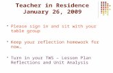 Teacher in Residence January 26, 2009  Please sign in and sit with your table group  Keep your reflection homework for now…  Turn in your TWS – Lesson.