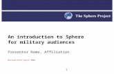 1 An introduction to Sphere for military audiences Presenter Name, Affiliation Revised draft April 2008.