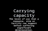 Carrying capacity The level of use that a resource, site or facility can support before suffering significant deterioration.
