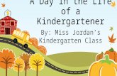 A Day in the Life of a Kindergartener By: Miss Jordan’s Kindergarten Class.