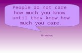 People do not care how much you know until they know how much you care. Unknown.
