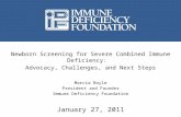 Newborn Screening for Severe Combined Immune Deficiency: Advocacy, Challenges, and Next Steps Marcia Boyle President and Founder Immune Deficiency Foundation.