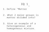 IQ 1 1.Define “Matter” 2. What 2 major groups is matter divided into? 3. Give an example of a heterogeneous and homogeneous mixture.