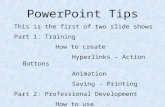PowerPoint Tips This is the first of two slide shows Part 1: Training How to create Hyperlinks – Action Buttons Animation Saving - Printing Part 2: Professional.