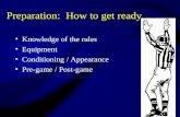 Preparation: How to get ready Knowledge of the rules Equipment Conditioning / Appearance Pre-game / Post-game.