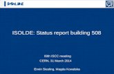ISOLDE: Status report building 508 69th ISCC meeting CERN, 31 March 2014 Erwin Siesling, Magda Kowalska.