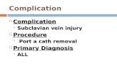 Complication  Complication  Subclavian vein injury  Procedure  Port a cath removal  Primary Diagnosis  ALL.
