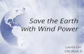Save the Earth with Wind Power Lauren Lee CWI Block D Lauren Lee CWI Block D.