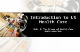 Introduction to US Health Care Unit 9: The Future of Health Care Administration.