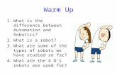 Warm Up 1.What is the difference between Automation and Robotics? 2.What is a robot? 3.What are some of the types of robots we have studied so far? 4.What.