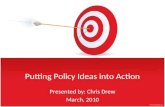 Putting Policy Ideas into Action Presented by: Chris Drew March, 2010.