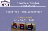 Teacher/Mentor Institute Robot Kit Familiarization Carolyn Bauer July 30-31, 2015.