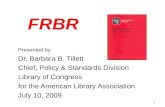 1 FRBR Presented by Dr. Barbara B. Tillett Chief, Policy & Standards Division Library of Congress for the American Library Association July 10, 2009.